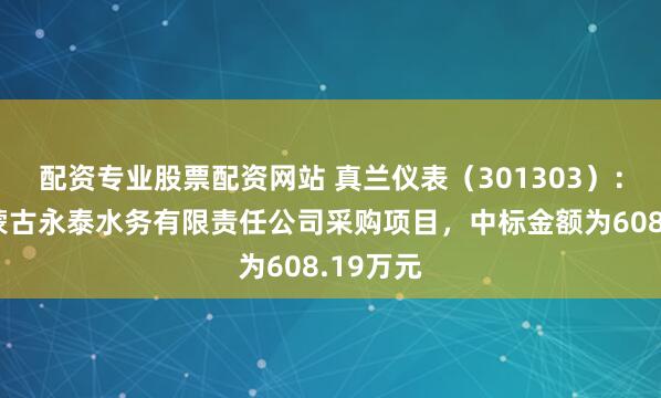 配资专业股票配资网站 真兰仪表（301303）：中标内蒙古永泰水务有限责任公司采购项目，中标金额为608.19万元