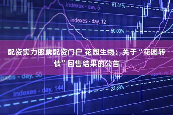 配资实力股票配资门户 花园生物：关于“花园转债”回售结果的公告