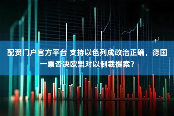 配资门户官方平台 支持以色列成政治正确，德国一票否决欧盟对以制裁提案？