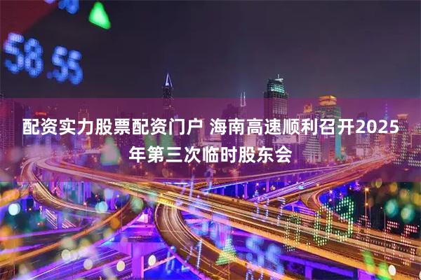 配资实力股票配资门户 海南高速顺利召开2025年第三次临时股东会