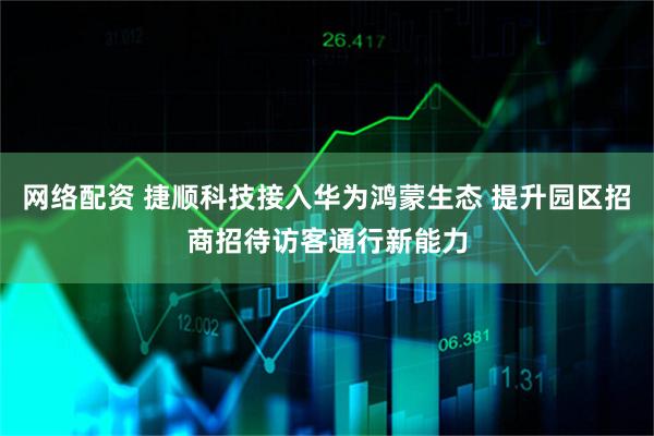 网络配资 捷顺科技接入华为鸿蒙生态 提升园区招商招待访客通行新能力