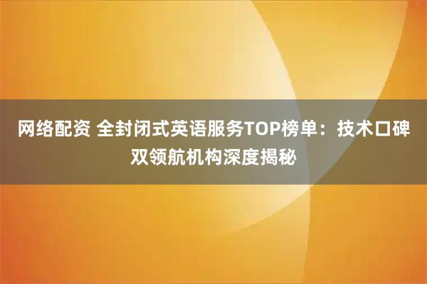 网络配资 全封闭式英语服务TOP榜单：技术口碑双领航机构深度揭秘