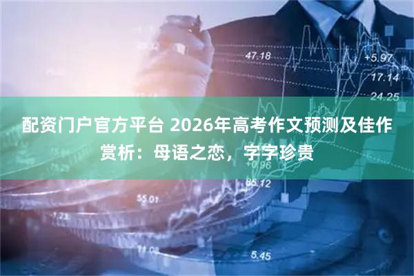 配资门户官方平台 2026年高考作文预测及佳作赏析：母语之恋，字字珍贵