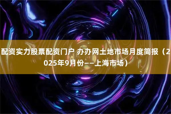配资实力股票配资门户 办办网土地市场月度简报（2025年9月份——上海市场）