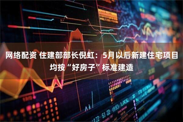 网络配资 住建部部长倪虹：5月以后新建住宅项目均按“好房子”标准建造