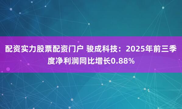 配资实力股票配资门户 骏成科技：2025年前三季度净利润同比增长0.88%
