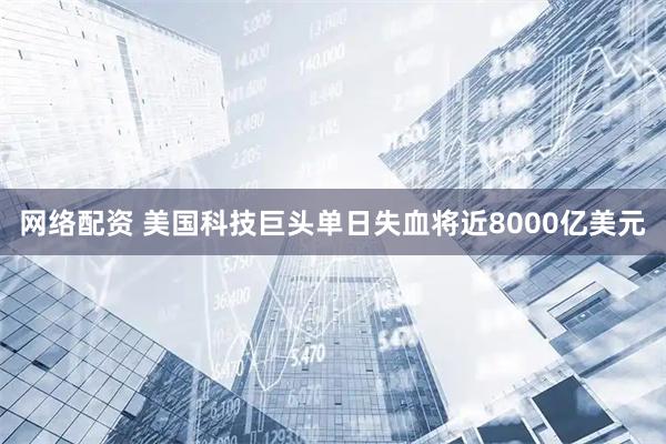 网络配资 美国科技巨头单日失血将近8000亿美元