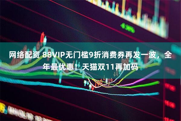网络配资 88VIP无门槛9折消费券再发一波，全年最优惠！天猫双11再加码