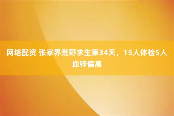 网络配资 张家界荒野求生第34天，15人体检5人血钾偏高