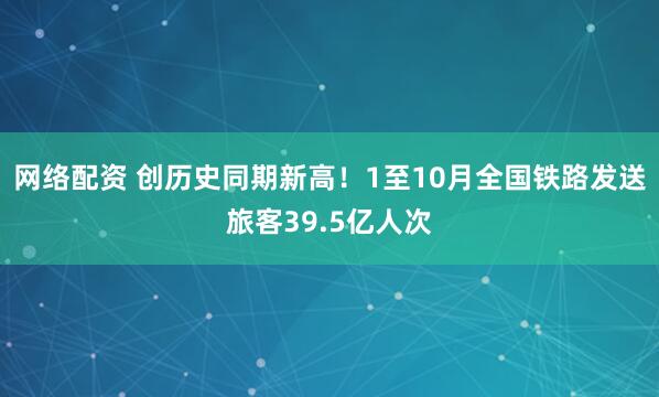 网络配资 创历史同期新高！1至10月全国铁路发送旅客39.5亿人次