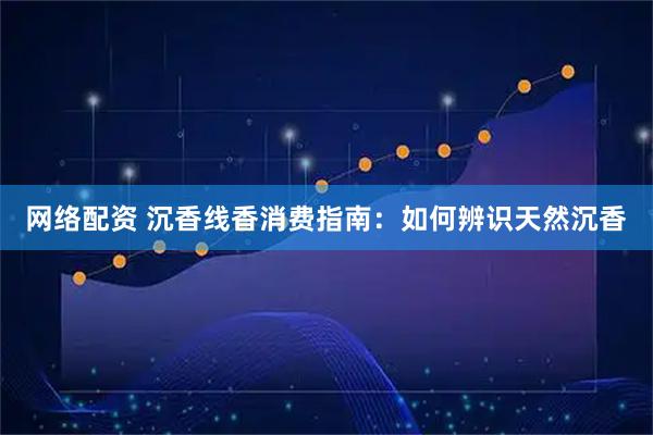 网络配资 沉香线香消费指南：如何辨识天然沉香