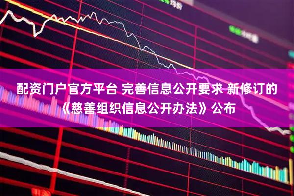 配资门户官方平台 完善信息公开要求 新修订的《慈善组织信息公开办法》公布