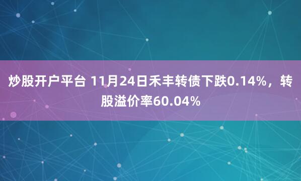 炒股开户平台 11月24日禾丰转债下跌0.14%，转股溢价率60.04%