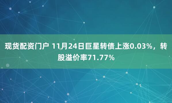 现货配资门户 11月24日巨星转债上涨0.03%，转股溢价率71.77%