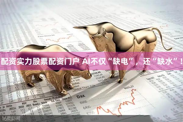 配资实力股票配资门户 AI不仅“缺电”，还“缺水”！