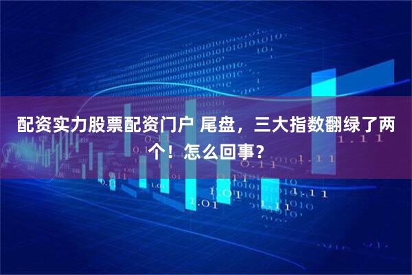配资实力股票配资门户 尾盘，三大指数翻绿了两个！怎么回事？