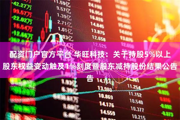 配资门户官方平台 华旺科技：关于持股5%以上股东权益变动触及1%刻度暨股东减持股份结果公告