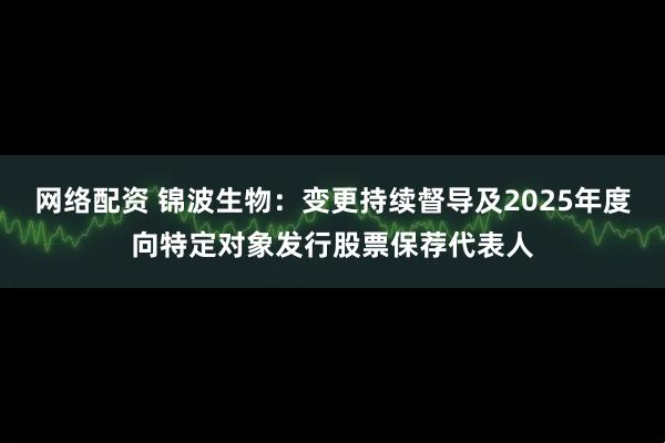 网络配资 锦波生物：变更持续督导及2025年度向特定对象发行股票保荐代表人