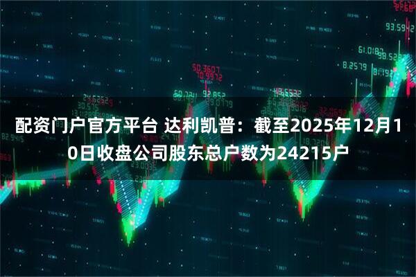 配资门户官方平台 达利凯普：截至2025年12月10日收盘公司股东总户数为24215户