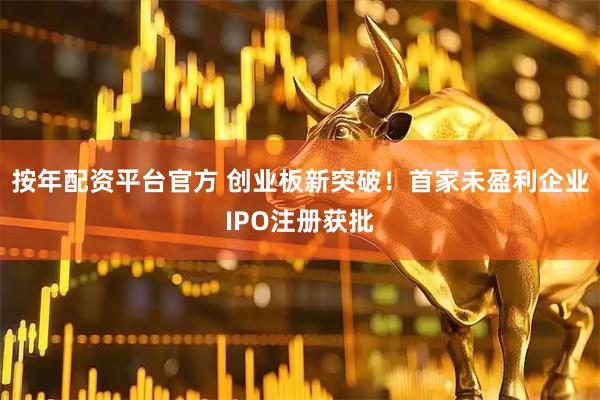按年配资平台官方 创业板新突破！首家未盈利企业IPO注册获批