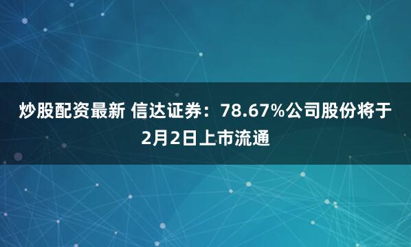 炒股配资最新 信达证券：78.67%公司股份将于2月2日上市流通