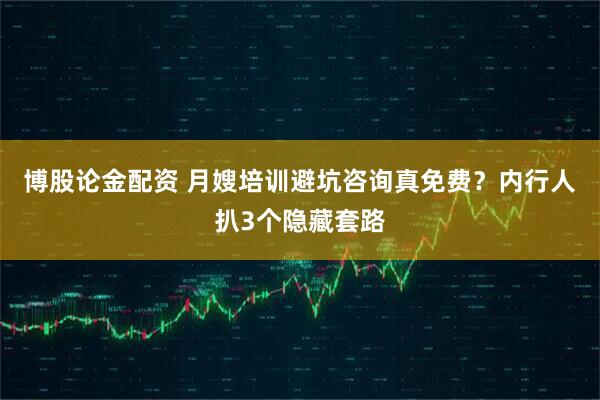 博股论金配资 月嫂培训避坑咨询真免费？内行人扒3个隐藏套路