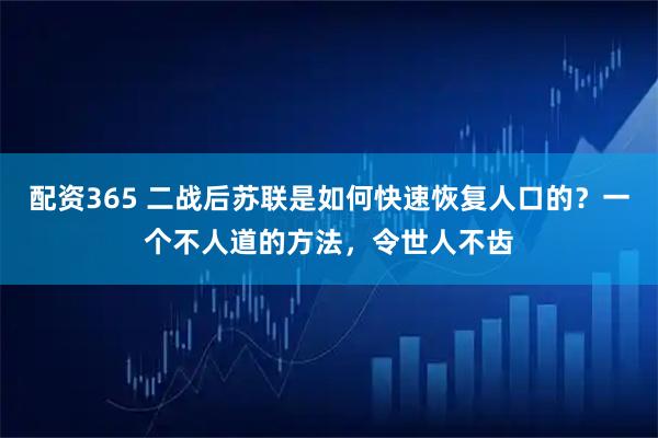 配资365 二战后苏联是如何快速恢复人口的？一个不人道的方法，令世人不齿