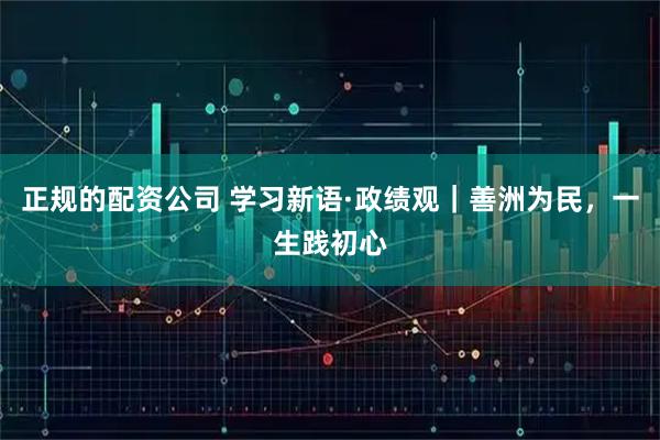 正规的配资公司 学习新语·政绩观｜善洲为民，一生践初心