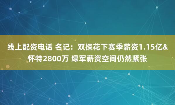 线上配资电话 名记：双探花下赛季薪资1.15亿&怀特2800万 绿军薪资空间仍然紧张