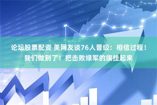 论坛股票配资 美网友谈76人晋级：相信过程！我们做到了！把击败绿军的旗挂起来