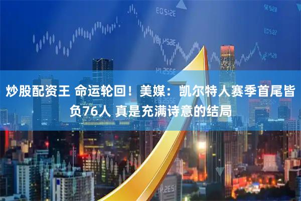 炒股配资王 命运轮回！美媒：凯尔特人赛季首尾皆负76人 真是充满诗意的结局
