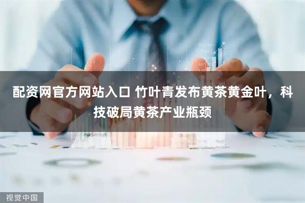 配资网官方网站入口 竹叶青发布黄茶黄金叶，科技破局黄茶产业瓶颈