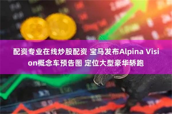 配资专业在线炒股配资 宝马发布Alpina Vision概念车预告图 定位大型豪华轿跑
