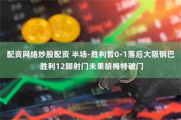 配资网络炒股配资 半场-胜利暂0-1落后大阪钢巴 胜利12脚射门未果胡梅特破门