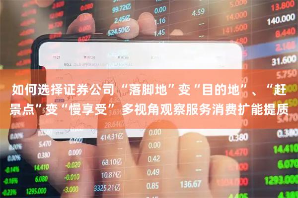 如何选择证券公司 “落脚地”变“目的地”、“赶景点”变“慢享受” 多视角观察服务消费扩能提质