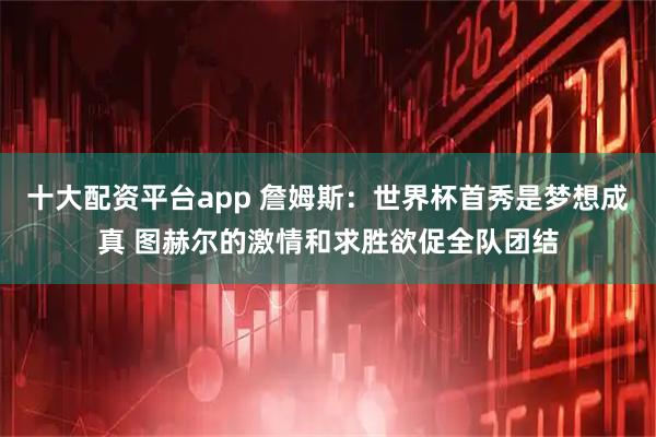 十大配资平台app 詹姆斯：世界杯首秀是梦想成真 图赫尔的激情和求胜欲促全队团结