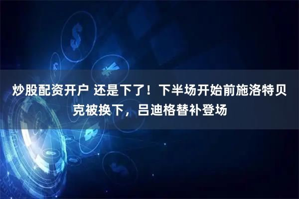 炒股配资开户 还是下了！下半场开始前施洛特贝克被换下，吕迪格替补登场