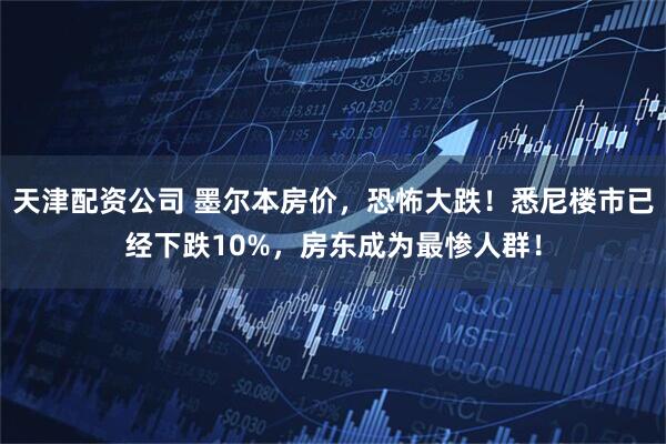 天津配资公司 墨尔本房价，恐怖大跌！悉尼楼市已经下跌10%，房东成为最惨人群！