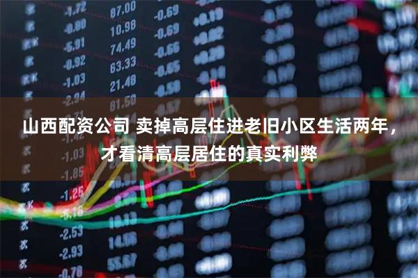 山西配资公司 卖掉高层住进老旧小区生活两年，才看清高层居住的真实利弊
