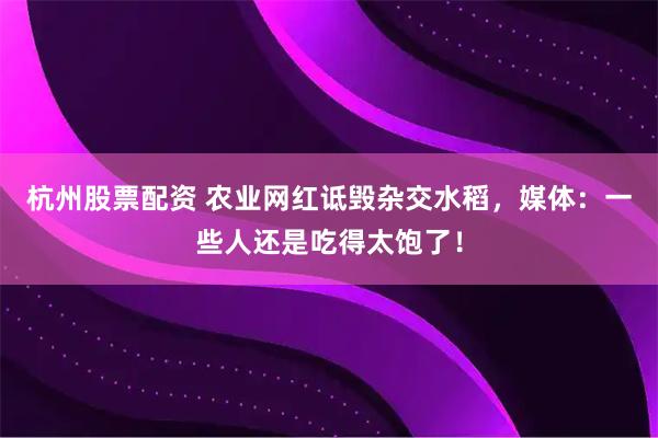 杭州股票配资 农业网红诋毁杂交水稻，媒体：一些人还是吃得太饱了！